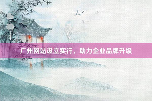 广州网站设立实行，助力企业品牌升级