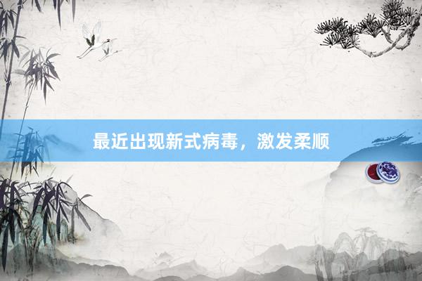 最近出现新式病毒，激发柔顺