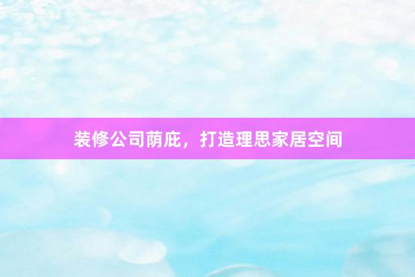 装修公司荫庇，打造理思家居空间