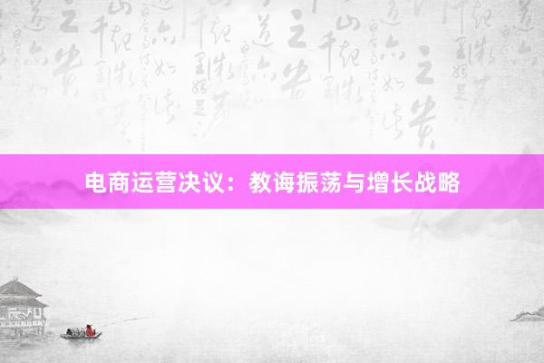 电商运营决议：教诲振荡与增长战略