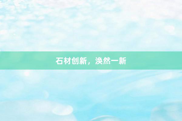 石材创新，涣然一新