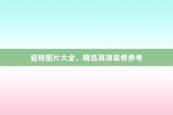 瓷砖图片大全，精选高清装修参考