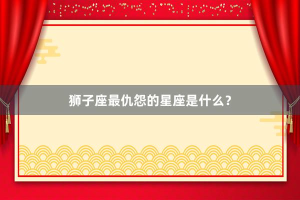 狮子座最仇怨的星座是什么？