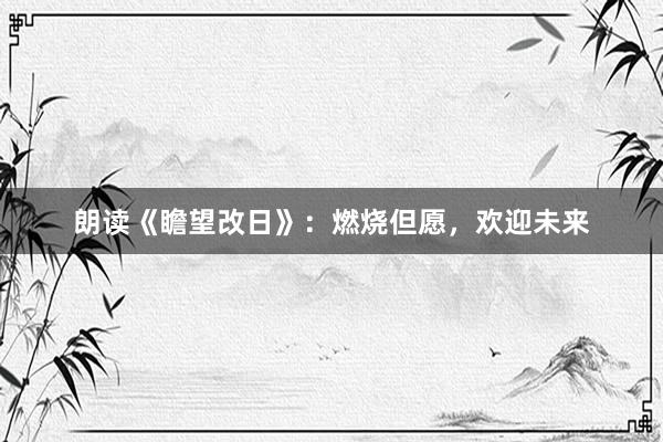 朗读《瞻望改日》：燃烧但愿，欢迎未来