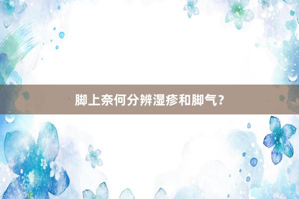 脚上奈何分辨湿疹和脚气？
