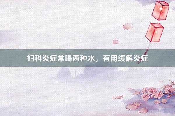 妇科炎症常喝两种水，有用缓解炎症