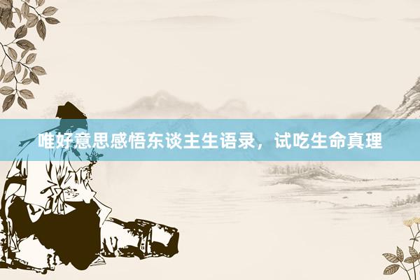 唯好意思感悟东谈主生语录，试吃生命真理