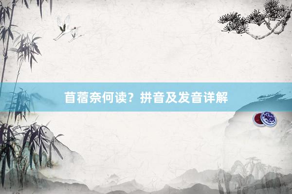苜蓿奈何读？拼音及发音详解