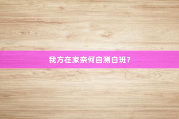 我方在家奈何自测白斑？