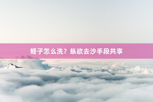 蛏子怎么洗？纵欲去沙手段共享