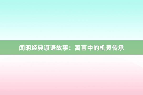 闻明经典谚语故事：寓言中的机灵传承