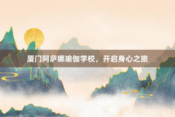 厦门阿萨娜瑜伽学校,开启身心之旅