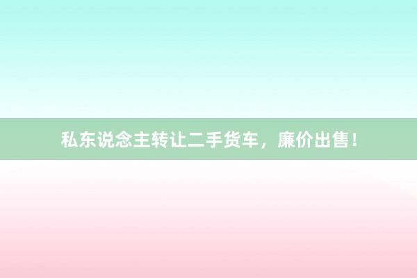 私东说念主转让二手货车，廉价出售！