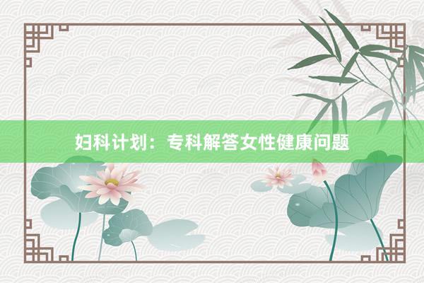 妇科计划：专科解答女性健康问题